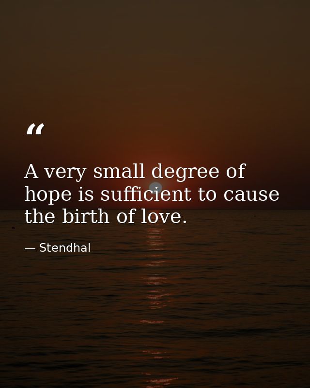 A very small degree of hope is sufficient to cause the birth of love. — Stendhal