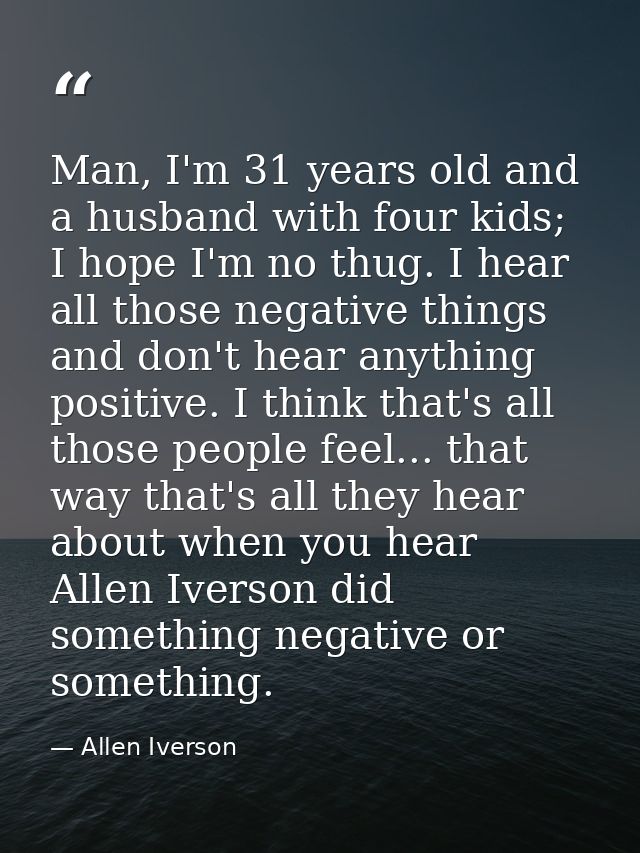 Man, I'm 31 years old and a husband with four kids; I hope I'm no thug. I hear all those negative things and don't hear  — Allen Iverson