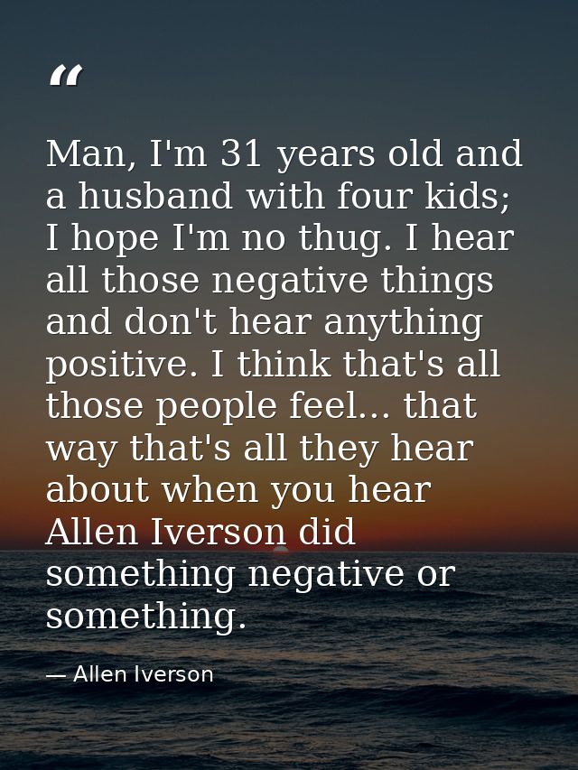 Man, I'm 31 years old and a husband with four kids; I hope I'm no thug. I hear all those negative things and don't hear  — Allen Iverson