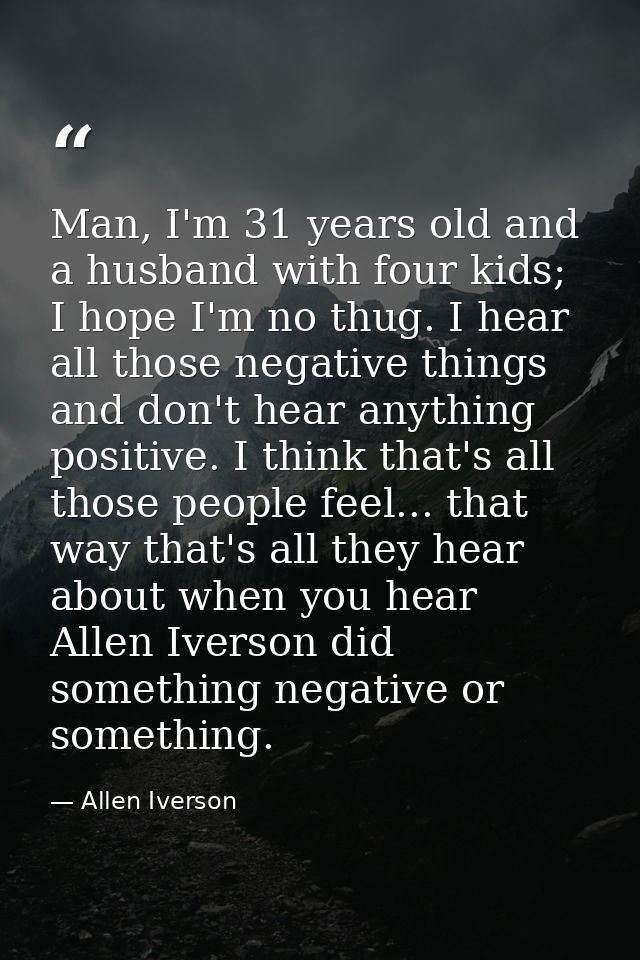 Man, I'm 31 years old and a husband with four kids; I hope I'm no thug. I hear all those negative things and don't hear  — Allen Iverson