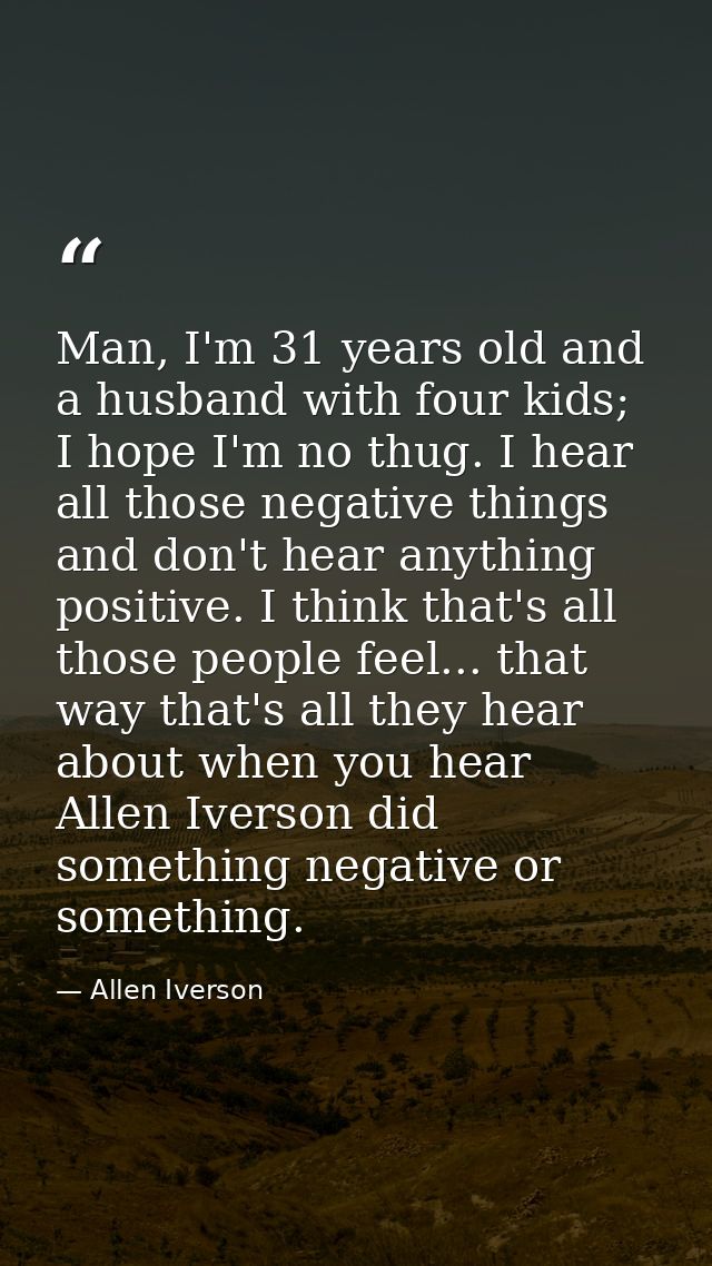 Man, I'm 31 years old and a husband with four kids; I hope I'm no thug. I hear all those negative things and don't hear  — Allen Iverson