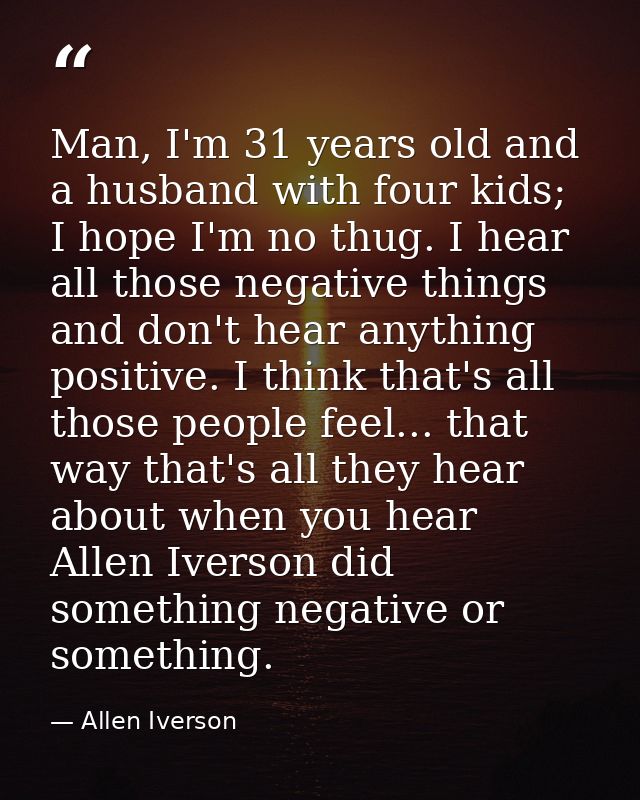 Man, I'm 31 years old and a husband with four kids; I hope I'm no thug. I hear all those negative things and don't hear  — Allen Iverson