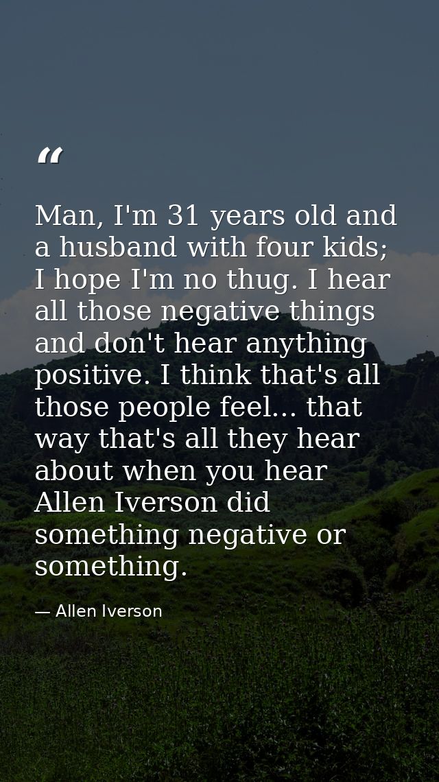 Man, I'm 31 years old and a husband with four kids; I hope I'm no thug. I hear all those negative things and don't hear  — Allen Iverson