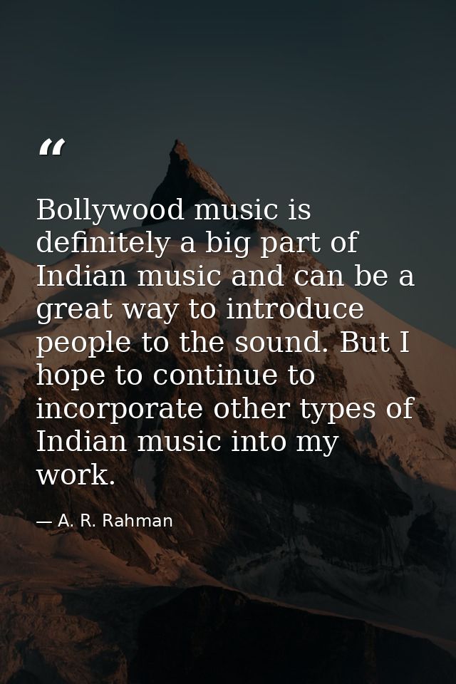 Bollywood music is definitely a big part of Indian music and can be a great way to introduce people to the sound. But I  — A. R. Rahman