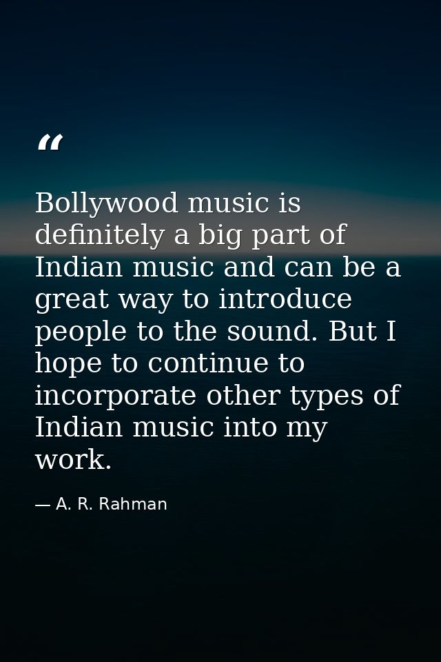 Bollywood music is definitely a big part of Indian music and can be a great way to introduce people to the sound. But I  — A. R. Rahman