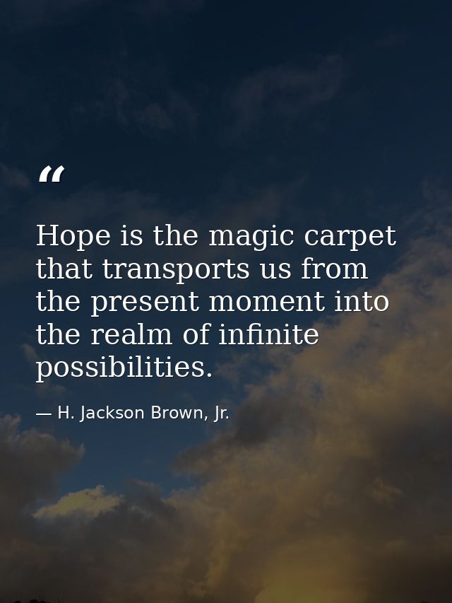 Hope is the magic carpet that transports us from the present moment into the realm of infinite possibilities. — H. Jackson Brown, Jr.