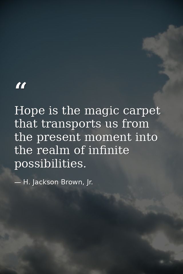 Hope is the magic carpet that transports us from the present moment into the realm of infinite possibilities. — H. Jackson Brown, Jr.