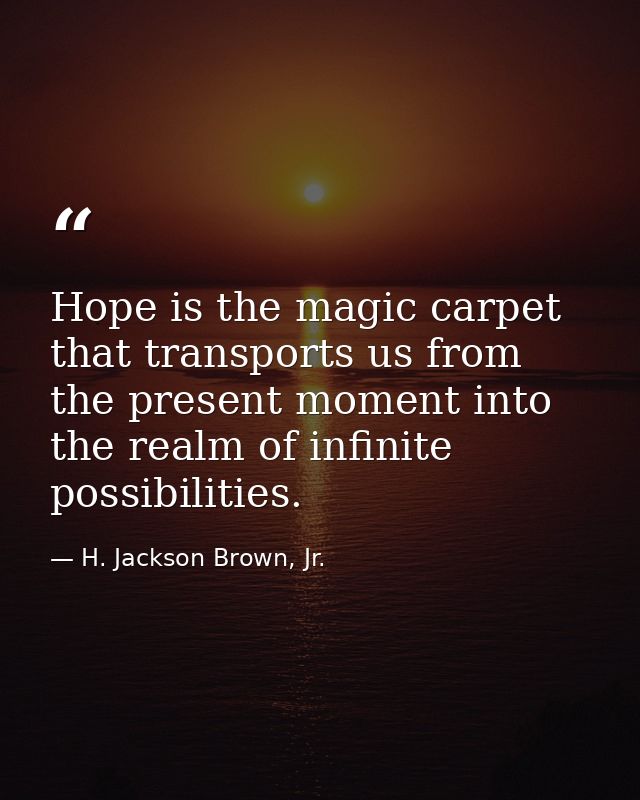 Hope is the magic carpet that transports us from the present moment into the realm of infinite possibilities. — H. Jackson Brown, Jr.
