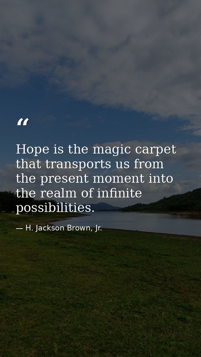 Hope is the magic carpet that transports us from the present moment into the realm of infinite possibilities. — H. Jackson Brown, Jr.