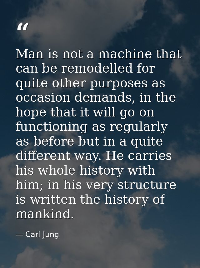 Man is not a machine that can be remodelled for quite other purposes as occasion demands, in the hope that it will go on — Carl Jung
