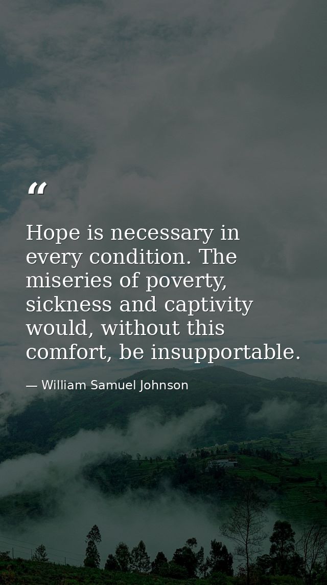Hope is necessary in every condition. The miseries of poverty, sickness and captivity would, without this comfort, be in — William Samuel Johnson