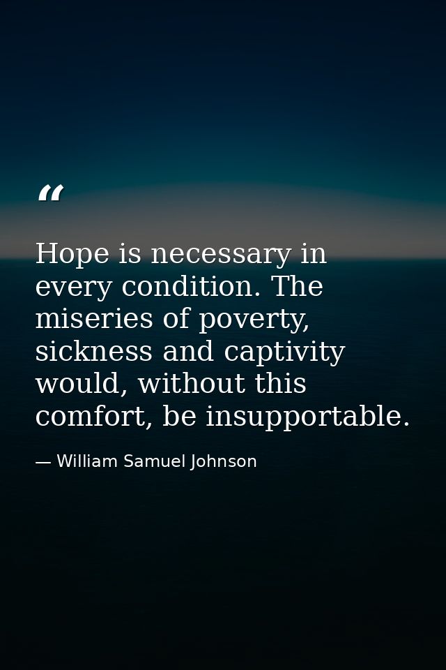 Hope is necessary in every condition. The miseries of poverty, sickness and captivity would, without this comfort, be in — William Samuel Johnson