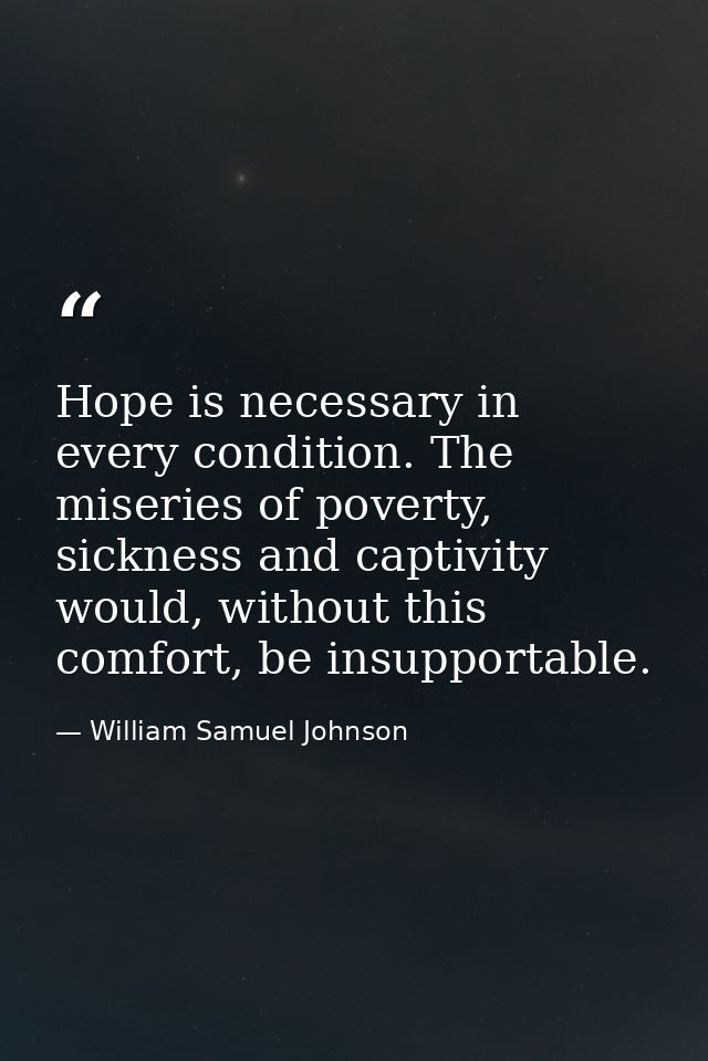 Hope is necessary in every condition. The miseries of poverty, sickness and captivity would, without this comfort, be in — William Samuel Johnson
