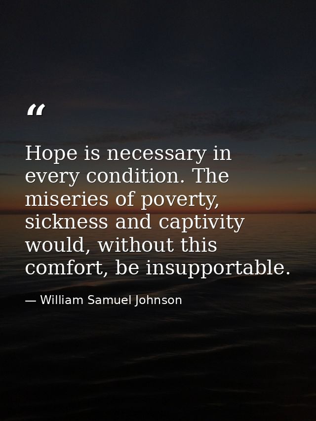 Hope is necessary in every condition. The miseries of poverty, sickness and captivity would, without this comfort, be in — William Samuel Johnson