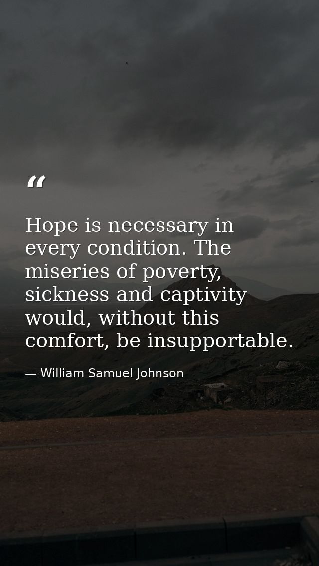 Hope is necessary in every condition. The miseries of poverty, sickness and captivity would, without this comfort, be in — William Samuel Johnson