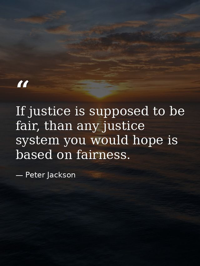 If justice is supposed to be fair, than any justice system you would hope is based on fairness. — Peter Jackson