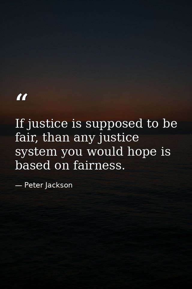 If justice is supposed to be fair, than any justice system you would hope is based on fairness. — Peter Jackson
