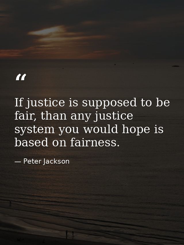 If justice is supposed to be fair, than any justice system you would hope is based on fairness. — Peter Jackson