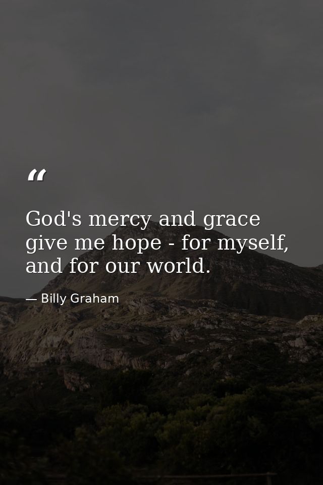 God's mercy and grace give me hope - for myself, and for our world. — Billy Graham