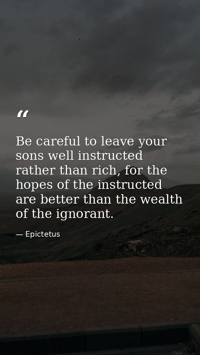 Be careful to leave your sons well instructed rather than rich, for the hopes of the instructed are better than the weal — Epictetus