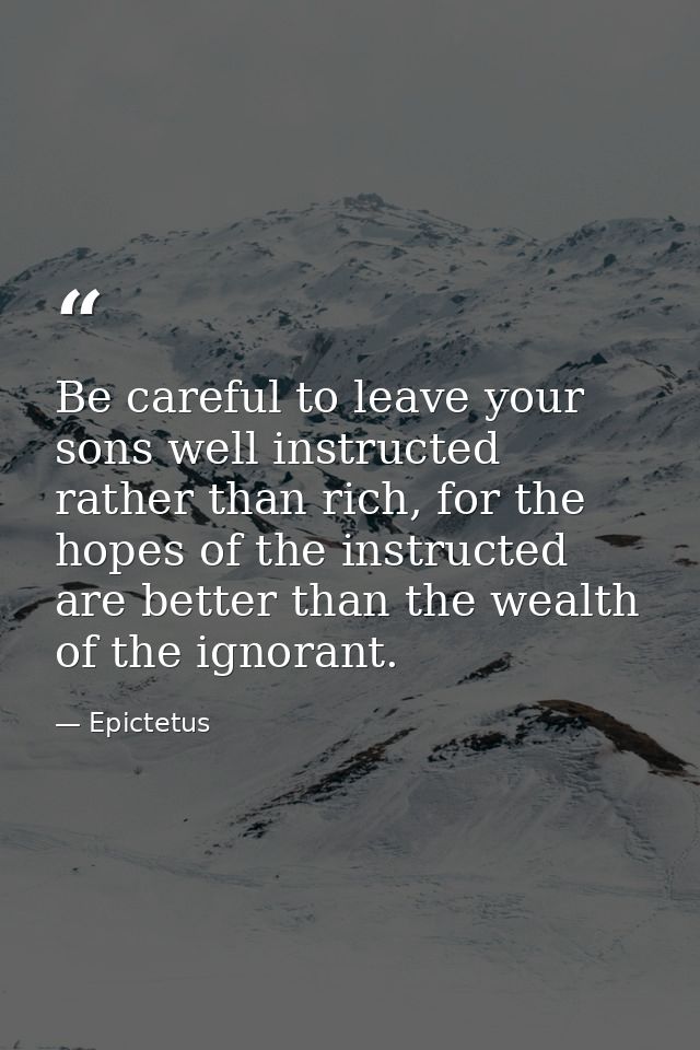 Be careful to leave your sons well instructed rather than rich, for the hopes of the instructed are better than the weal — Epictetus
