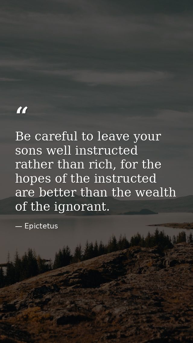 Be careful to leave your sons well instructed rather than rich, for the hopes of the instructed are better than the weal — Epictetus