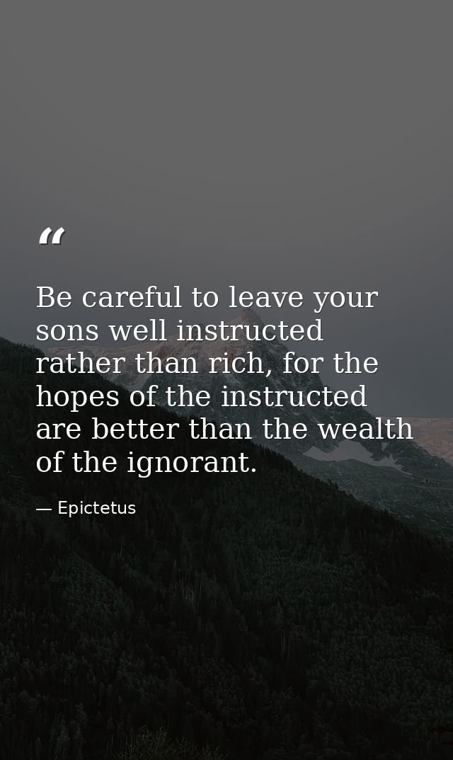 Be careful to leave your sons well instructed rather than rich, for the hopes of the instructed are better than the weal — Epictetus
