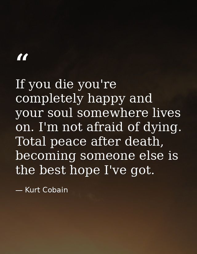 If you die you're completely happy and your soul somewhere lives on. I'm not afraid of dying. Total peace after death, b — Kurt Cobain