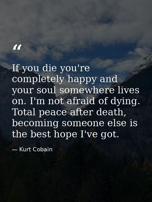 If you die you're completely happy and your soul somewhere lives on. I'm not afraid of dying. Total peace after death, b — Kurt Cobain