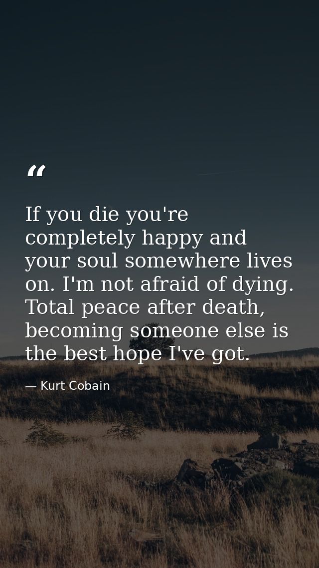 If you die you're completely happy and your soul somewhere lives on. I'm not afraid of dying. Total peace after death, b — Kurt Cobain