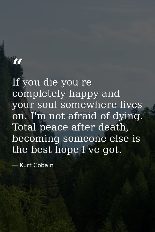 If you die you're completely happy and your soul somewhere lives on. I'm not afraid of dying. Total peace after death, b — Kurt Cobain