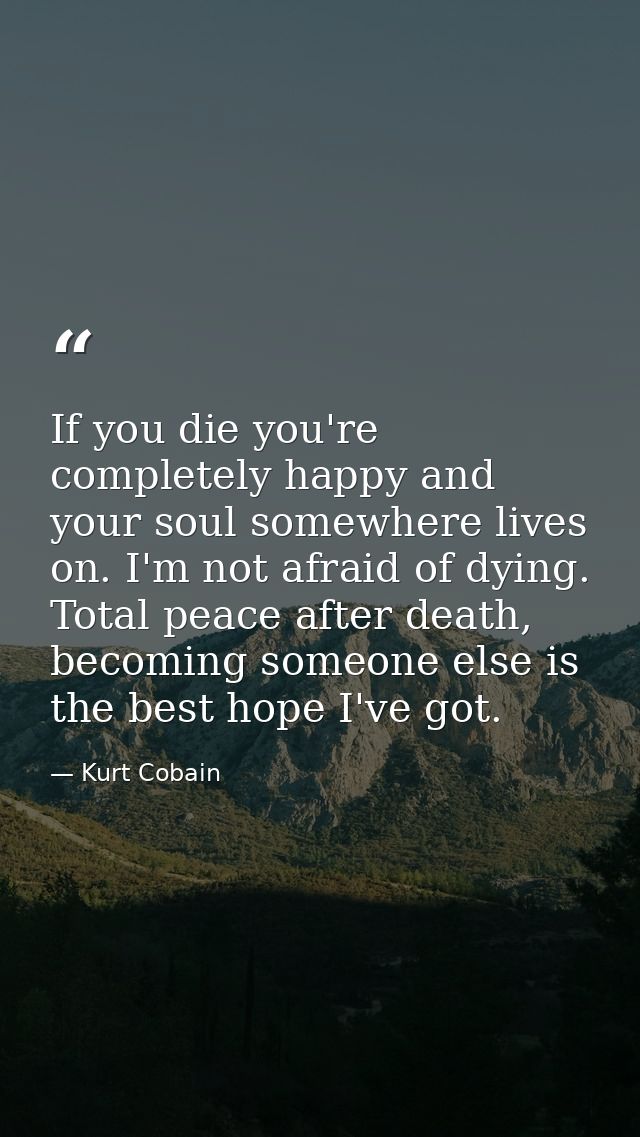 If you die you're completely happy and your soul somewhere lives on. I'm not afraid of dying. Total peace after death, b — Kurt Cobain