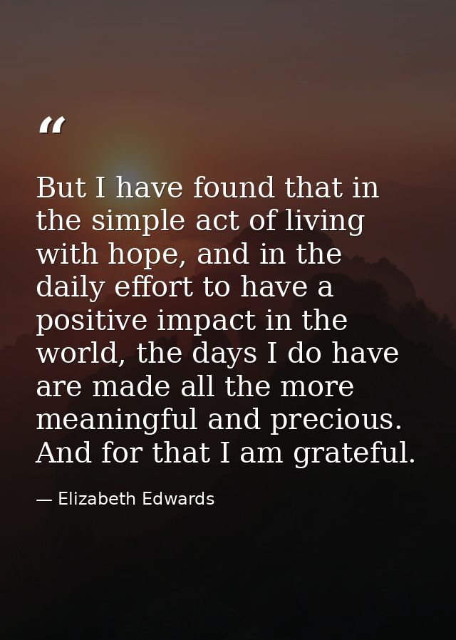 But I have found that in the simple act of living with hope, and in the daily effort to have a positive impact in the wo — Elizabeth Edwards