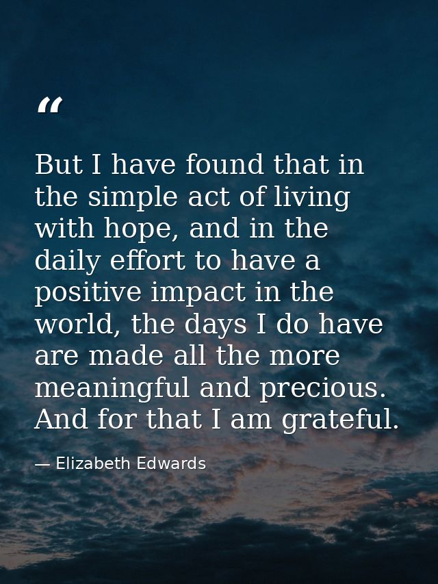But I have found that in the simple act of living with hope, and in the daily effort to have a positive impact in the wo — Elizabeth Edwards