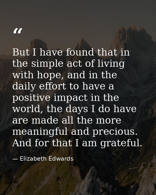 But I have found that in the simple act of living with hope, and in the daily effort to have a positive impact in the wo — Elizabeth Edwards