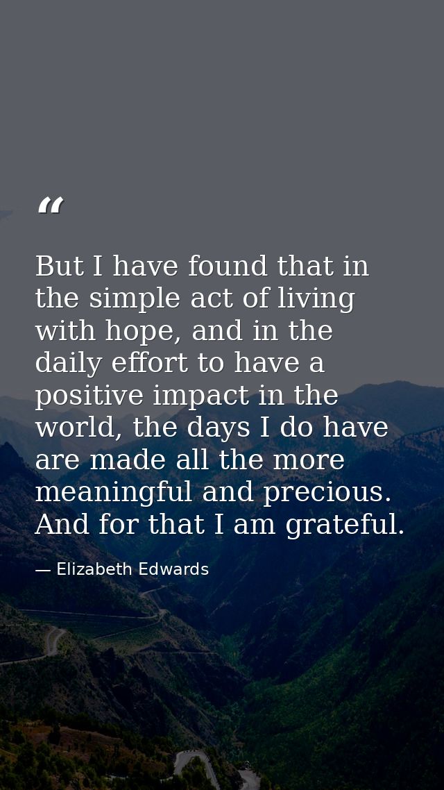 But I have found that in the simple act of living with hope, and in the daily effort to have a positive impact in the wo — Elizabeth Edwards