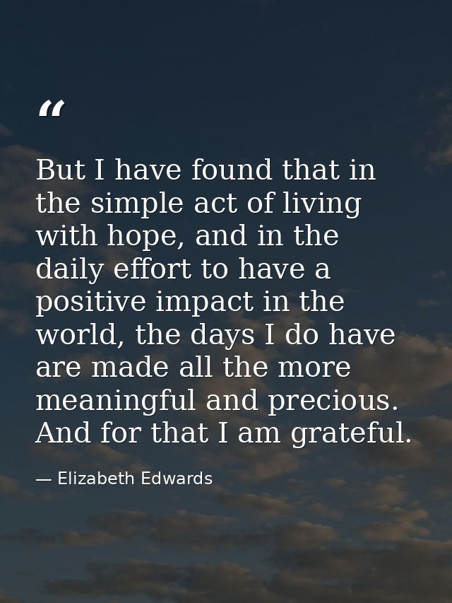 But I have found that in the simple act of living with hope, and in the daily effort to have a positive impact in the wo — Elizabeth Edwards