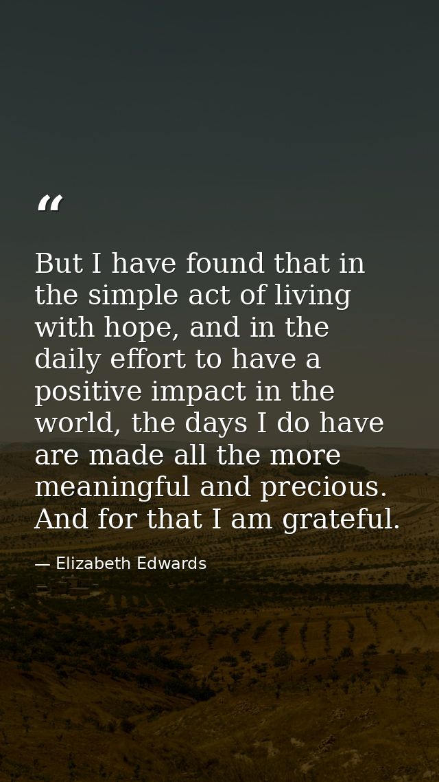But I have found that in the simple act of living with hope, and in the daily effort to have a positive impact in the wo — Elizabeth Edwards