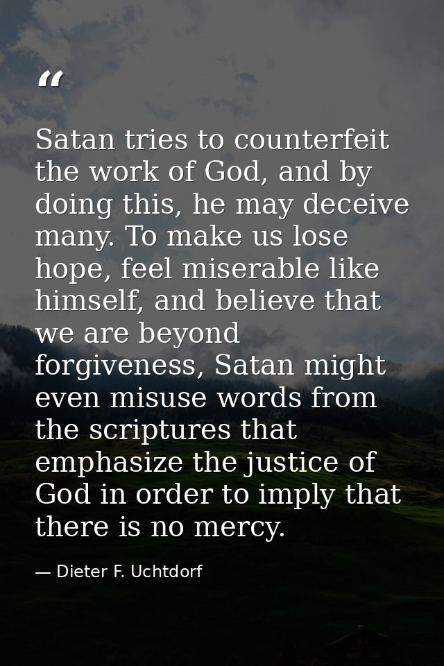 Satan tries to counterfeit the work of God, and by doing this, he may deceive many. To make us lose hope, feel miserable — Dieter F. Uchtdorf