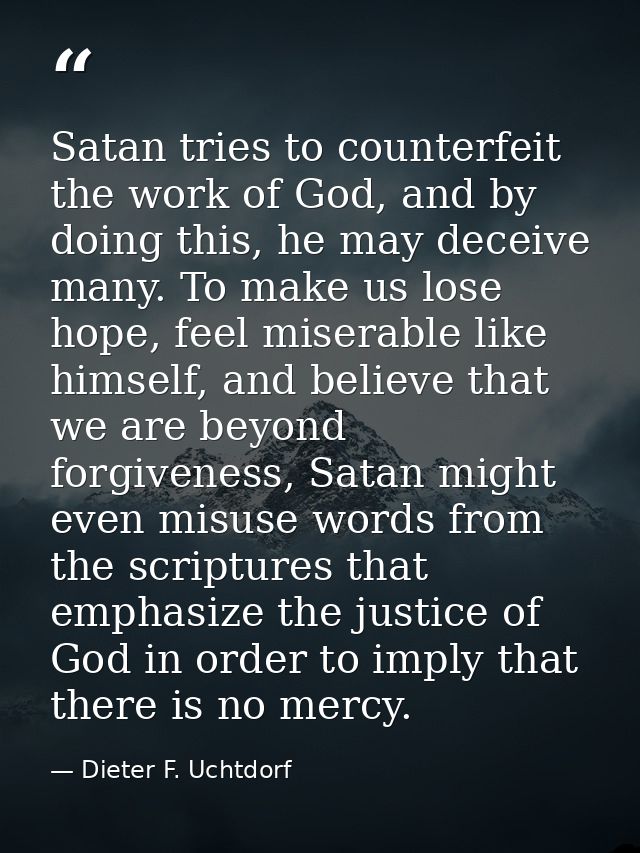 Satan tries to counterfeit the work of God, and by doing this, he may deceive many. To make us lose hope, feel miserable — Dieter F. Uchtdorf
