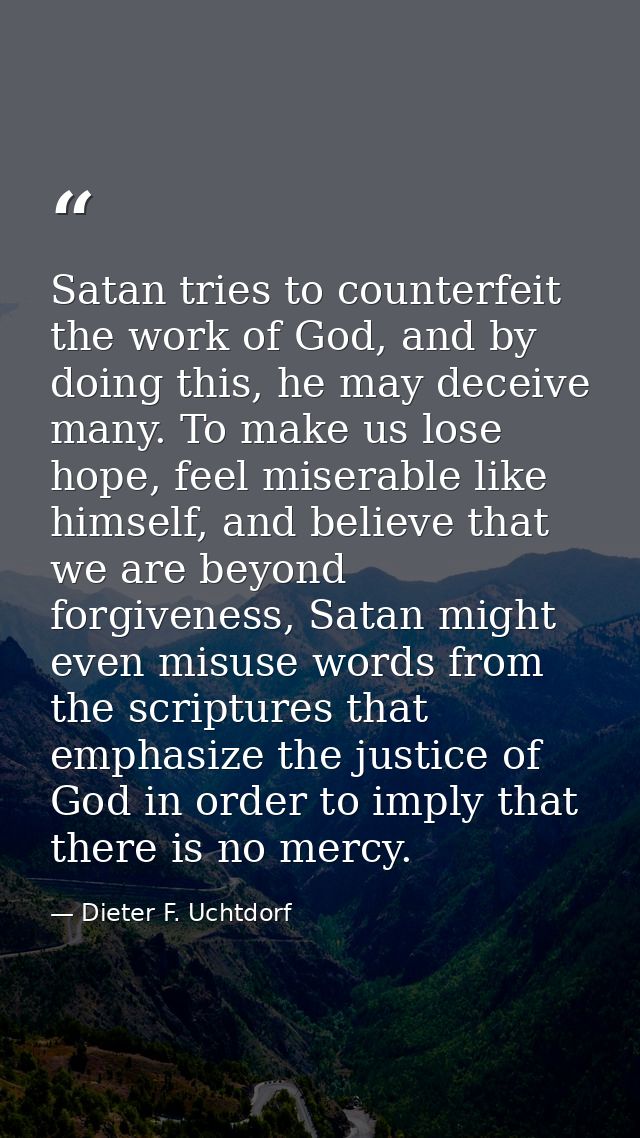 Satan tries to counterfeit the work of God, and by doing this, he may deceive many. To make us lose hope, feel miserable — Dieter F. Uchtdorf