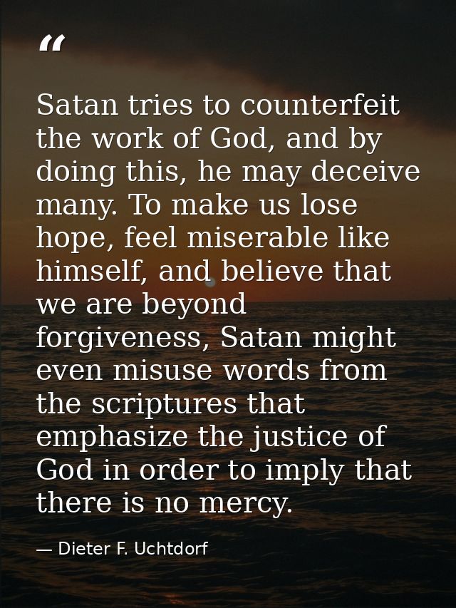 Satan tries to counterfeit the work of God, and by doing this, he may deceive many. To make us lose hope, feel miserable — Dieter F. Uchtdorf