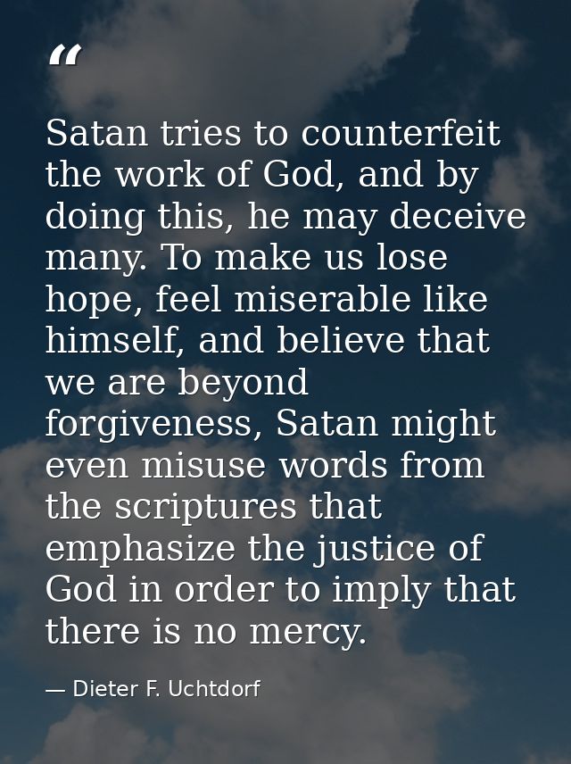 Satan tries to counterfeit the work of God, and by doing this, he may deceive many. To make us lose hope, feel miserable — Dieter F. Uchtdorf