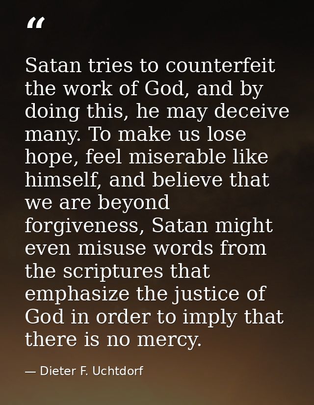 Satan tries to counterfeit the work of God, and by doing this, he may deceive many. To make us lose hope, feel miserable — Dieter F. Uchtdorf