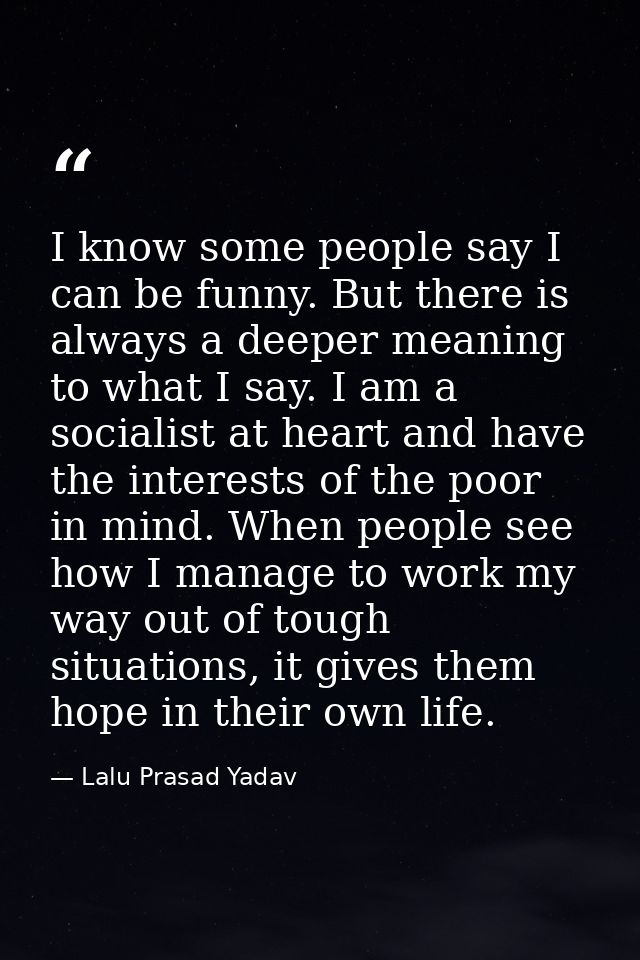 I know some people say I can be funny. But there is always a deeper meaning to what I say. I am a socialist at heart and — Lalu Prasad Yadav