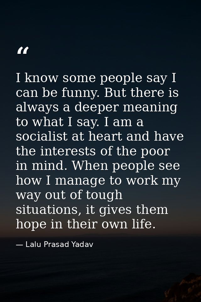 I know some people say I can be funny. But there is always a deeper meaning to what I say. I am a socialist at heart and — Lalu Prasad Yadav