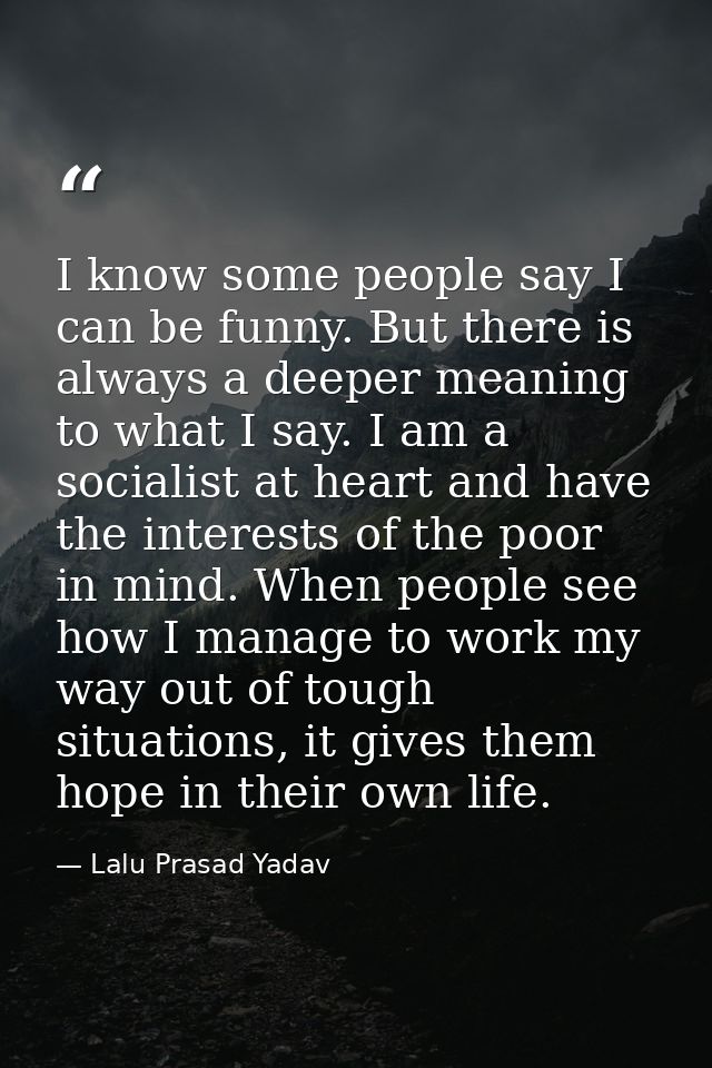I know some people say I can be funny. But there is always a deeper meaning to what I say. I am a socialist at heart and — Lalu Prasad Yadav