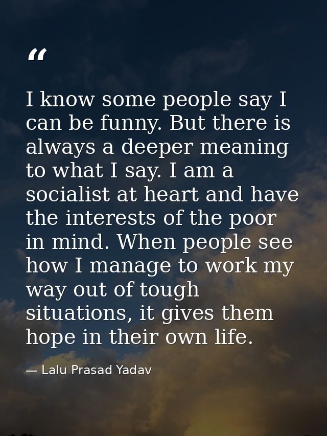 I know some people say I can be funny. But there is always a deeper meaning to what I say. I am a socialist at heart and — Lalu Prasad Yadav