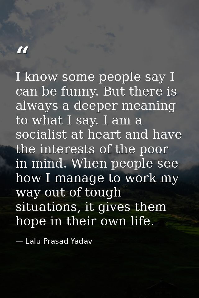 I know some people say I can be funny. But there is always a deeper meaning to what I say. I am a socialist at heart and — Lalu Prasad Yadav