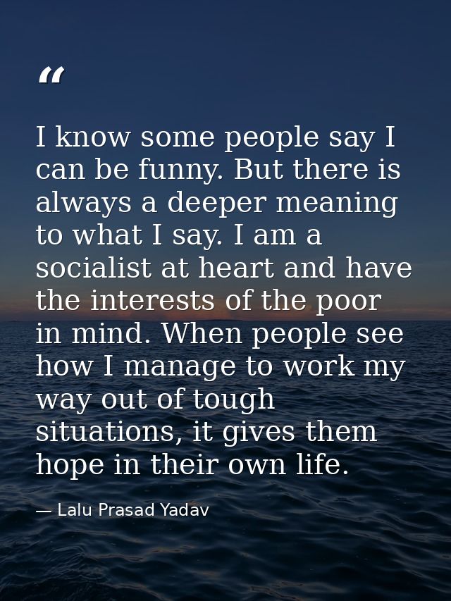 I know some people say I can be funny. But there is always a deeper meaning to what I say. I am a socialist at heart and — Lalu Prasad Yadav